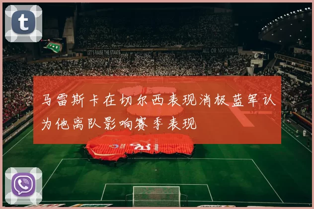 马雷斯卡在切尔西表现消极蓝军认为他离队影响赛季表现