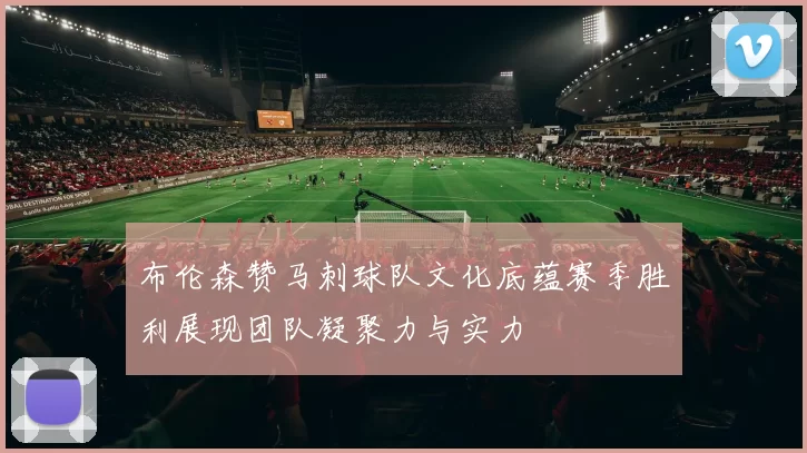布伦森赞马刺球队文化底蕴赛季胜利展现团队凝聚力与实力