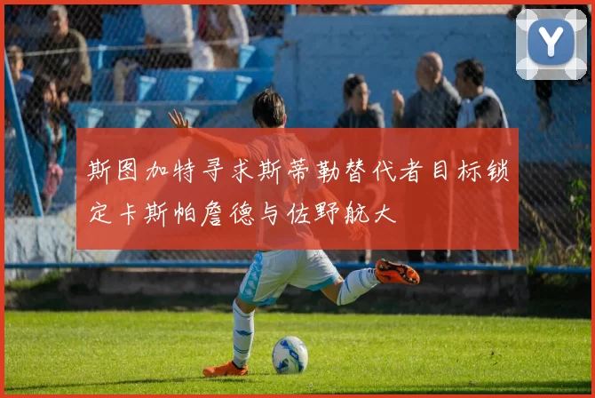 斯图加特寻求斯蒂勒替代者目标锁定卡斯帕詹德与佐野航大