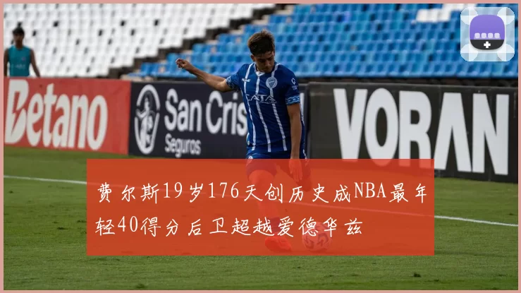 费尔斯19岁176天创历史成NBA最年轻40得分后卫超越爱德华兹