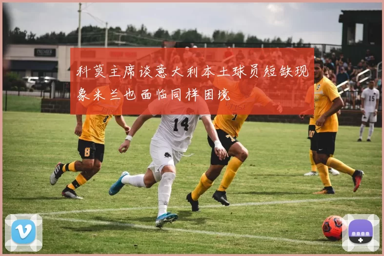 科莫主席谈意大利本土球员短缺现象米兰也面临同样困境