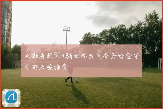 米勒质疑SGA骗犯规为何乔丹哈登字母都未被指责