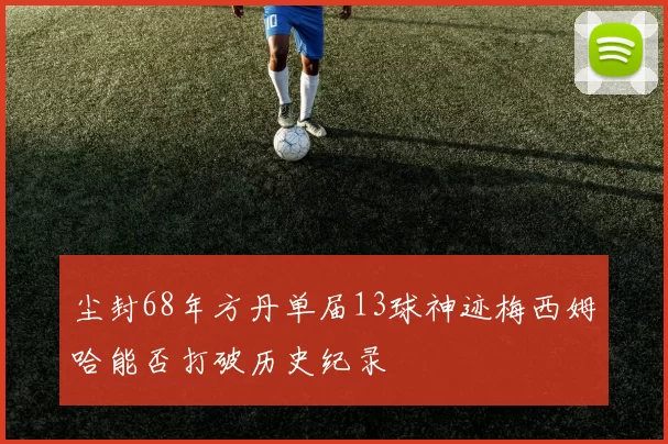尘封68年方丹单届13球神迹梅西姆哈能否打破历史纪录