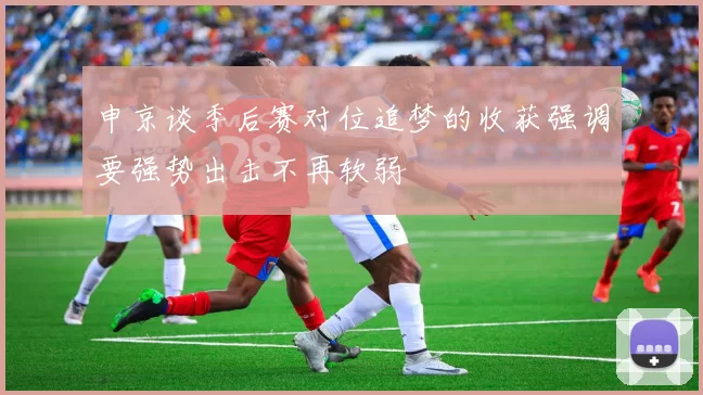 申京谈季后赛对位追梦的收获强调要强势出击不再软弱
