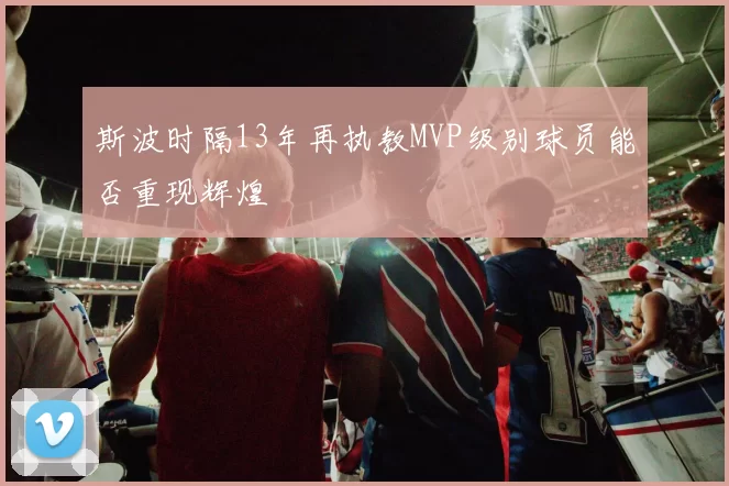 斯波时隔13年再执教MVP级别球员能否重现辉煌