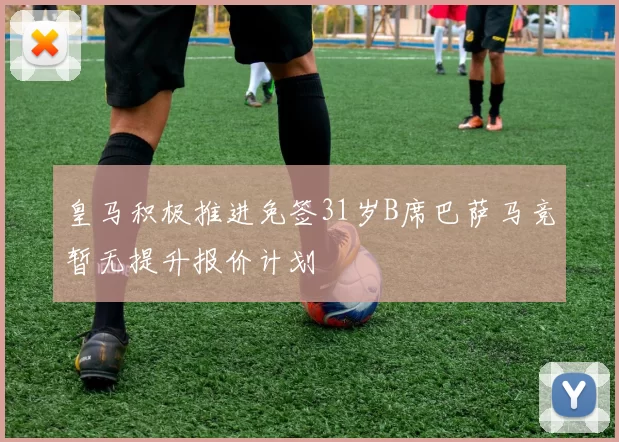 皇马积极推进免签31岁B席巴萨马竞暂无提升报价计划