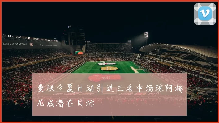 曼联今夏计划引进三名中场琼阿梅尼成潜在目标