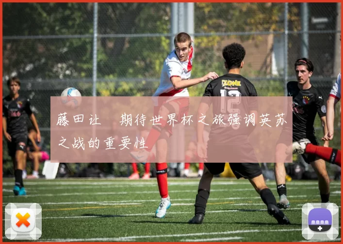 藤田让瑠期待世界杯之旅强调英苏之战的重要性