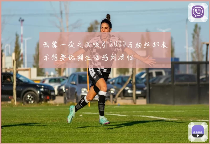 西蒙一夜之间吸引2000万粉丝却表示想要低调生活感到烦恼