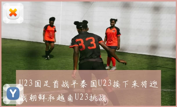 U23国足首战平泰国U23接下来将迎战朝鲜和越南U23挑战