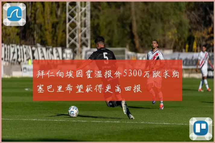 拜仁向埃因霍温报价5300万欧求购塞巴里希望获得更高回报