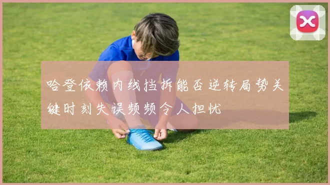 哈登依赖内线挡拆能否逆转局势关键时刻失误频频令人担忧