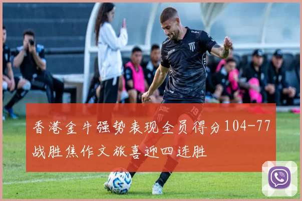 香港金牛强势表现全员得分104-77战胜焦作文旅喜迎四连胜