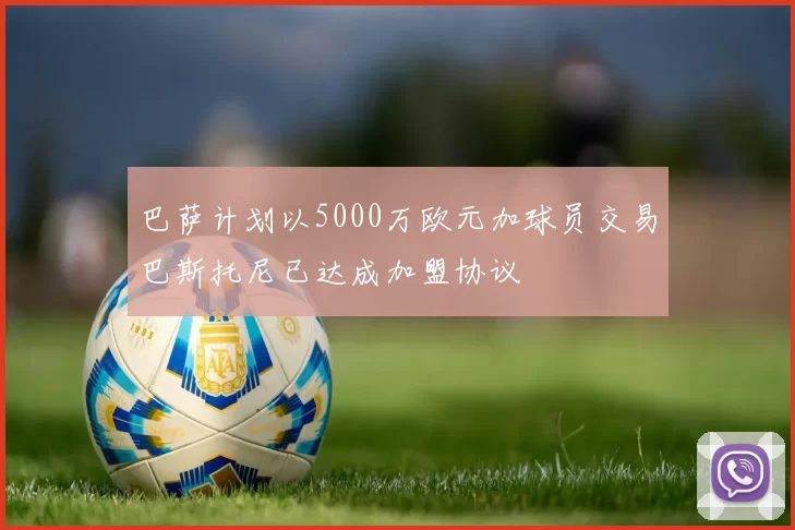 巴萨计划以5000万欧元加球员交易巴斯托尼已达成加盟协议