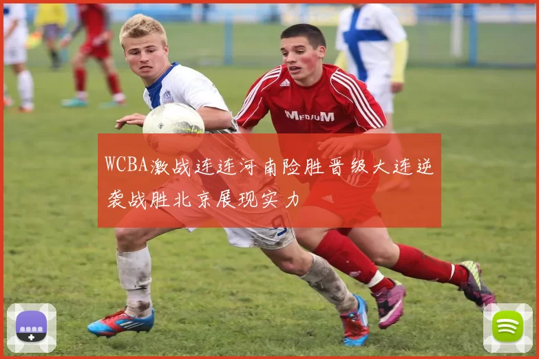 WCBA激战连连河南险胜晋级大连逆袭战胜北京展现实力