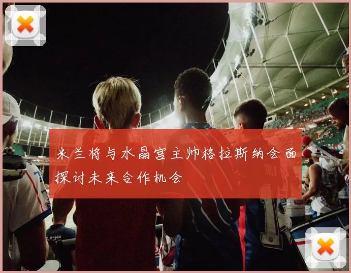米兰将与水晶宫主帅格拉斯纳会面探讨未来合作机会