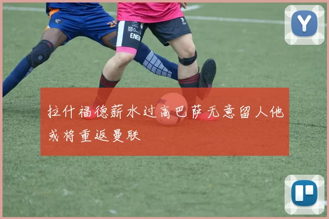 拉什福德薪水过高巴萨无意留人他或将重返曼联