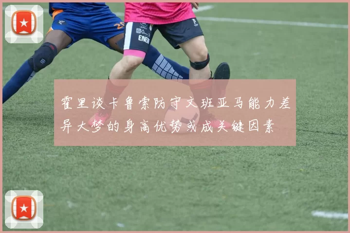 霍里谈卡鲁索防守文班亚马能力差异大梦的身高优势或成关键因素