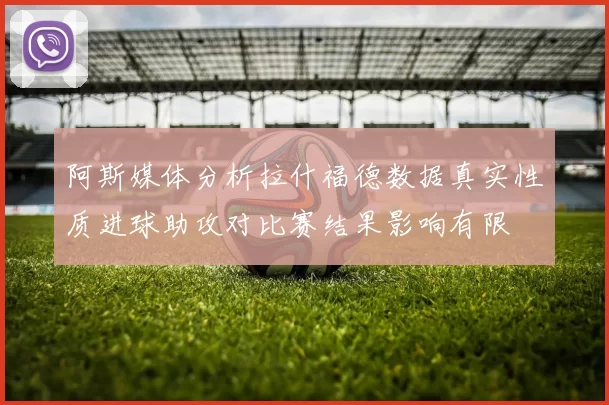 阿斯媒体分析拉什福德数据真实性质进球助攻对比赛结果影响有限