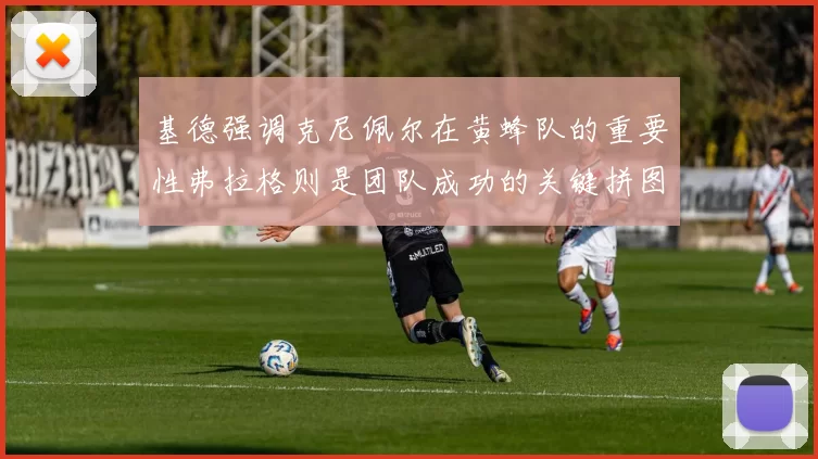 基德强调克尼佩尔在黄蜂队的重要性弗拉格则是团队成功的关键拼图
