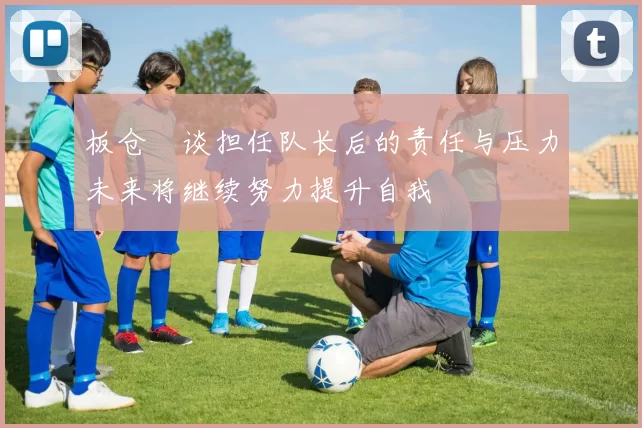 板仓滉谈担任队长后的责任与压力未来将继续努力提升自我